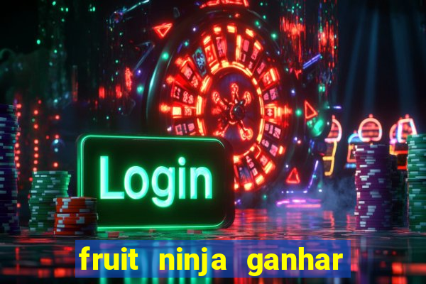 fruit ninja ganhar dinheiro sem depositar